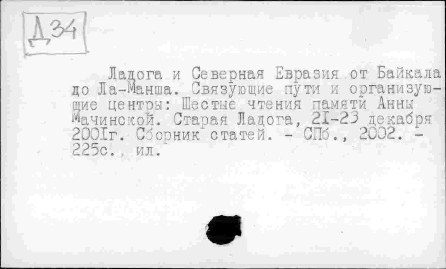 ﻿ІЖ.
Ладога и Северная Евразия от Байкала до Ла-Манша. Связующие пути и организующие центры: Шестые чтения памяти Анны Мачинской. Старая Ладога, 21-23 декабря 2001г. Сборник статей. - СПб., 2002. -225с. , ил/’